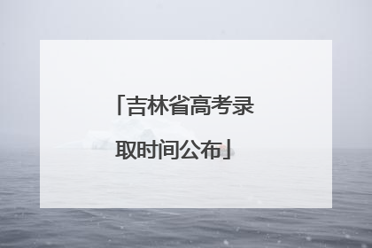 吉林省高考录取时间公布