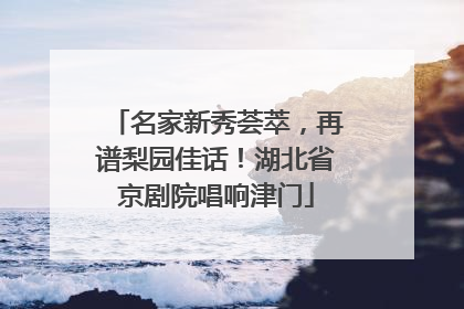 名家新秀荟萃，再谱梨园佳话！湖北省京剧院唱响津门