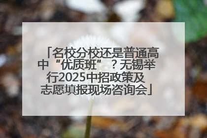 名校分校还是普通高中“优质班”？无锡举行2025中招政策及志愿填报现场咨询会
