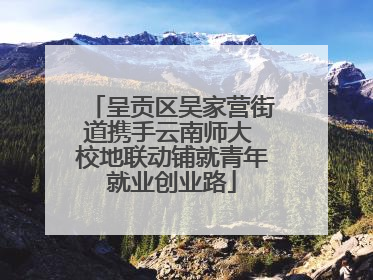 呈贡区吴家营街道携手云南师大 校地联动铺就青年就业创业路