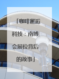 咖啡邂逅科技：南博会展位背后的故事