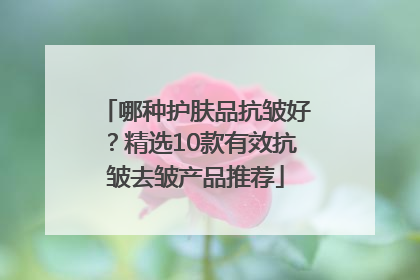 哪种护肤品抗皱好？精选10款有效抗皱去皱产品推荐