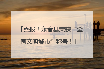 喜报！永春县荣获“全国文明城市”称号！