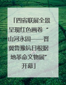 四省联展全景呈现红色画卷“山河永固——晋冀鲁豫抗日根据地革命文物展”开幕