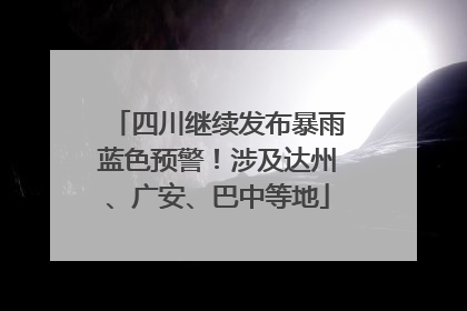 四川继续发布暴雨蓝色预警！涉及达州、广安、巴中等地