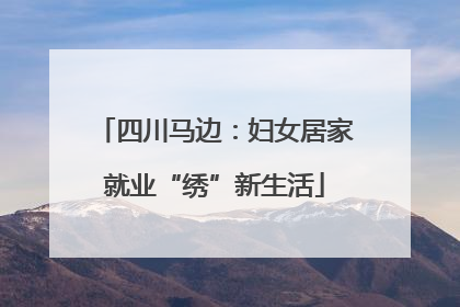 四川马边：妇女居家就业“绣”新生活