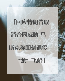 回应特朗普取消合同威胁 马斯克称即刻退役“龙”飞船