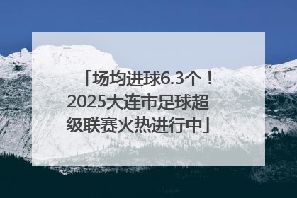 场均进球6.3个！2025大连市足球超级联赛火热进行中