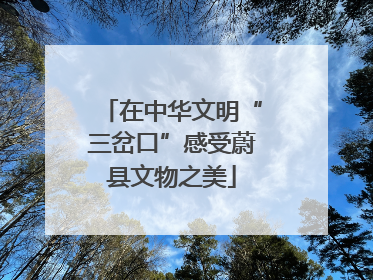 在中华文明“三岔口”感受蔚县文物之美
