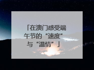 在澳门感受端午节的“速度”与“温情”