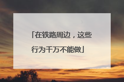 在铁路周边，这些行为千万不能做
