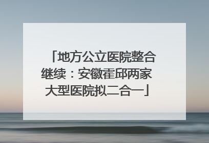 地方公立医院整合继续：安徽霍邱两家大型医院拟二合一
