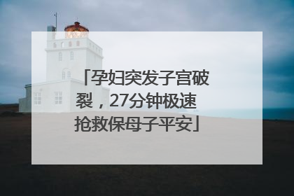 孕妇突发子宫破裂，27分钟极速抢救保母子平安