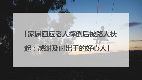 家属回应老人摔倒后被路人扶起：感谢及时出手的好心人