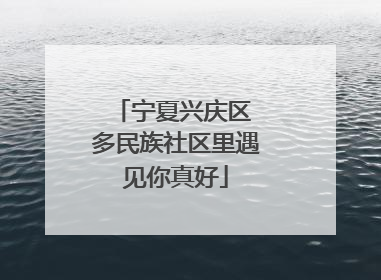 宁夏兴庆区 多民族社区里遇见你真好