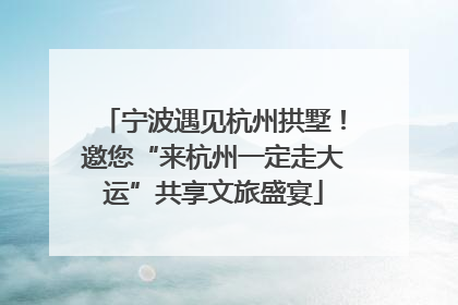 宁波遇见杭州拱墅！邀您“来杭州一定走大运”共享文旅盛宴