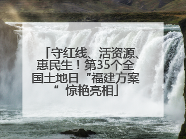 守红线、活资源、惠民生！第35个全国土地日“福建方案”惊艳亮相