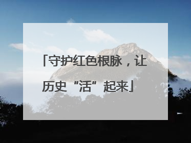 守护红色根脉，让历史“活”起来