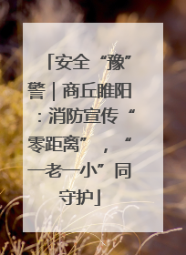 安全“豫”警｜商丘睢阳：消防宣传“零距离”，“一老一小”同守护