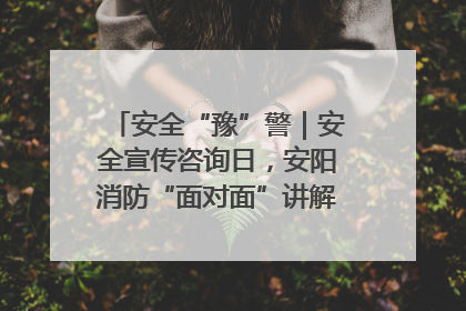 安全“豫”警｜安全宣传咨询日，安阳消防“面对面”讲解普及安全知识
