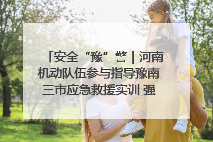 安全“豫”警｜河南机动队伍参与指导豫南三市应急救援实训 强化协同作战效能