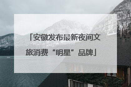 安徽发布最新夜间文旅消费“明星”品牌