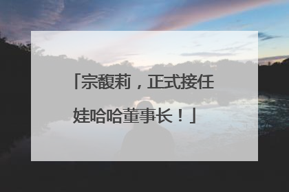 宗馥莉，正式接任娃哈哈董事长！