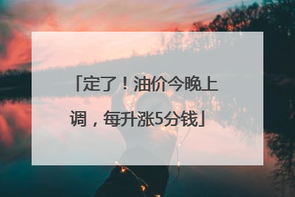 定了！油价今晚上调，每升涨5分钱