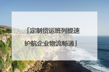 定制货运班列提速 护航企业物流畅通