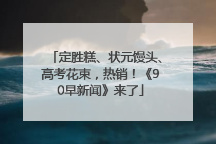 定胜糕、状元馒头、高考花束，热销！《90早新闻》来了