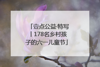 壹点公益·特写丨178名乡村孩子的六一儿童节