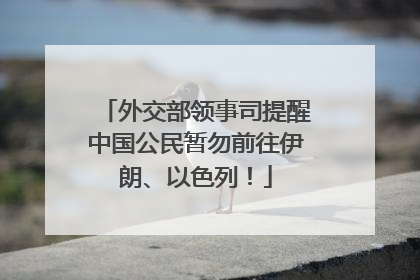 外交部领事司提醒中国公民暂勿前往伊朗、以色列！