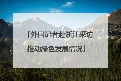 外国记者赴浙江采访推动绿色发展情况
