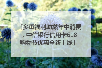 多重福利助燃年中消费，中信银行信用卡618购物节优惠全新上线