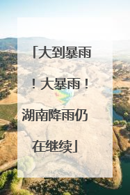 大到暴雨！大暴雨！湖南降雨仍在继续