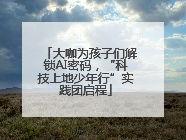 大咖为孩子们解锁AI密码，“科技上地少年行”实践团启程