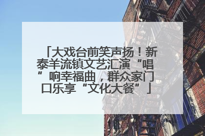 大戏台前笑声扬！新泰羊流镇文艺汇演“唱”响幸福曲，群众家门口乐享“文化大餐”