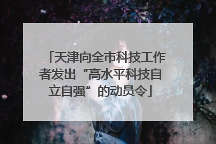 天津向全市科技工作者发出“高水平科技自立自强”的动员令
