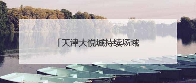天津大悦城持续场域赋能端午假日经济