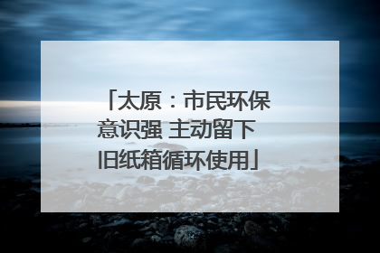 太原：市民环保意识强 主动留下旧纸箱循环使用