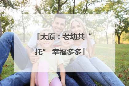 太原：老幼共“托” 幸福多多