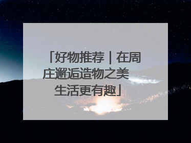 好物推荐｜在周庄邂逅造物之美 生活更有趣
