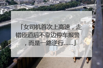 女司机首次上高速，走错匝道后不靠边停车报警，而是一路逆行……