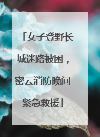 女子登野长城迷路被困，密云消防晚间紧急救援