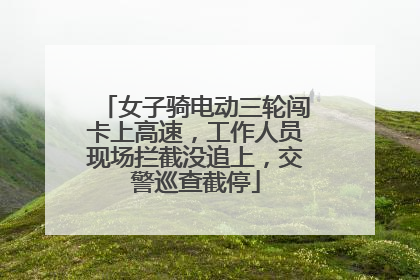 女子骑电动三轮闯卡上高速，工作人员现场拦截没追上，交警巡查截停