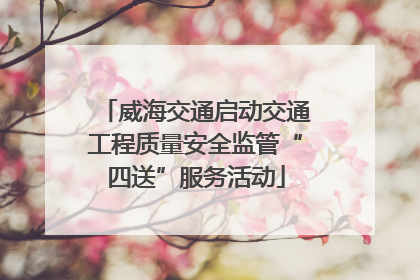 威海交通启动交通工程质量安全监管“四送”服务活动