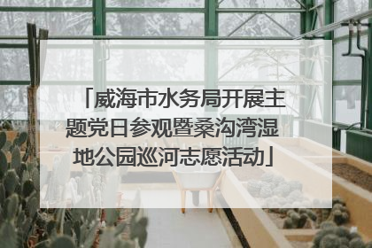 威海市水务局开展主题党日参观暨桑沟湾湿地公园巡河志愿活动