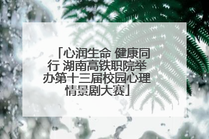 心润生命 健康同行 湖南高铁职院举办第十三届校园心理情景剧大赛