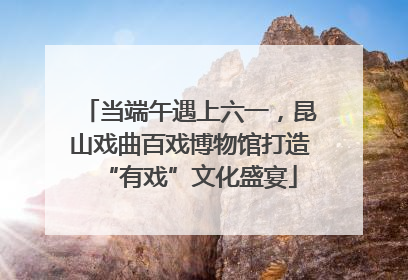 当端午遇上六一，昆山戏曲百戏博物馆打造“有戏”文化盛宴