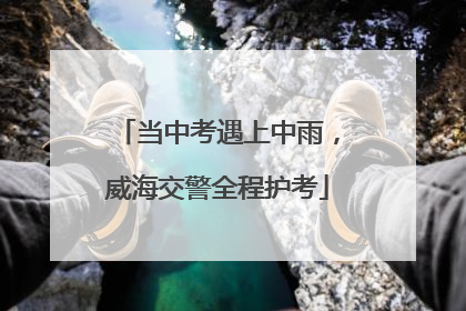 当中考遇上中雨，威海交警全程护考